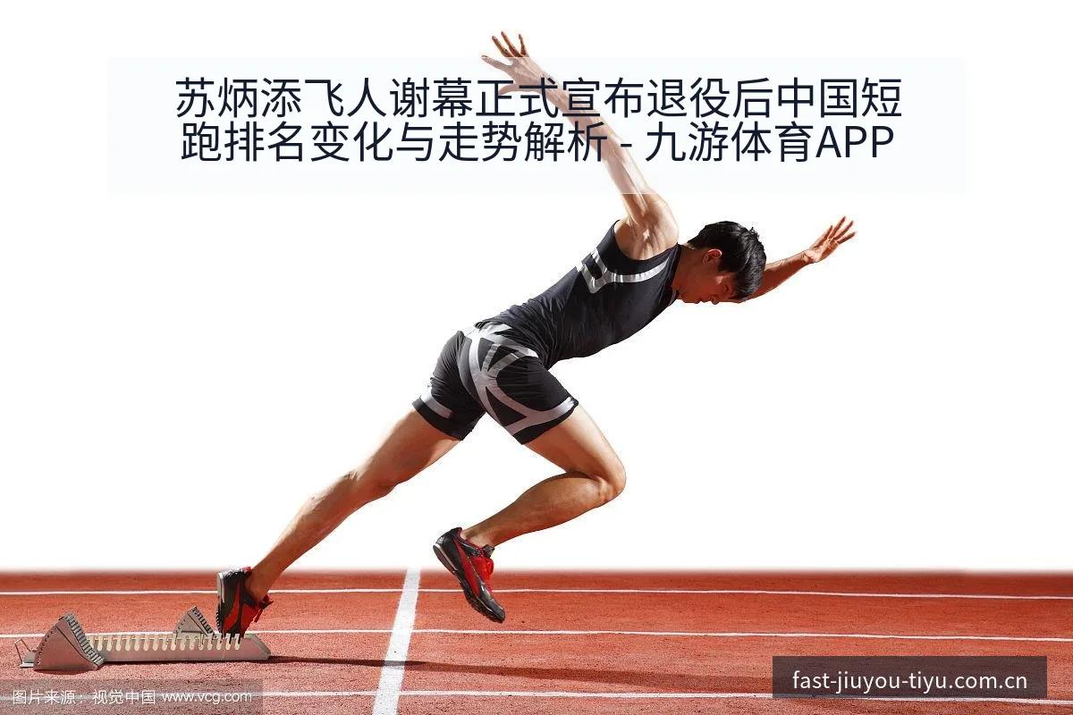 苏炳添飞人谢幕正式宣布退役后中国短跑排名变化与走势解析 - 九游体育APP