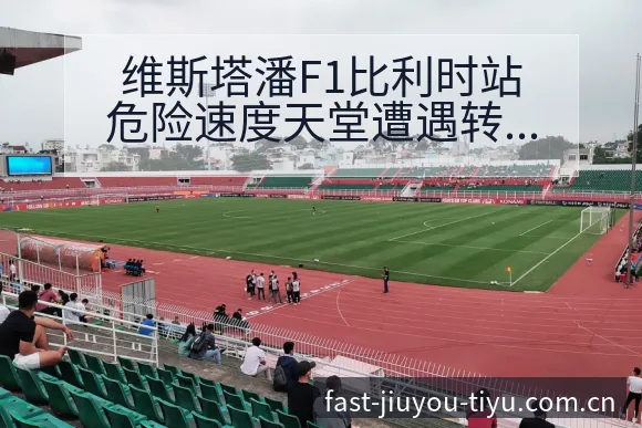 维斯塔潘F1比利时站危险速度天堂遭遇转会进展与阵容影响解 - 九游体育APP