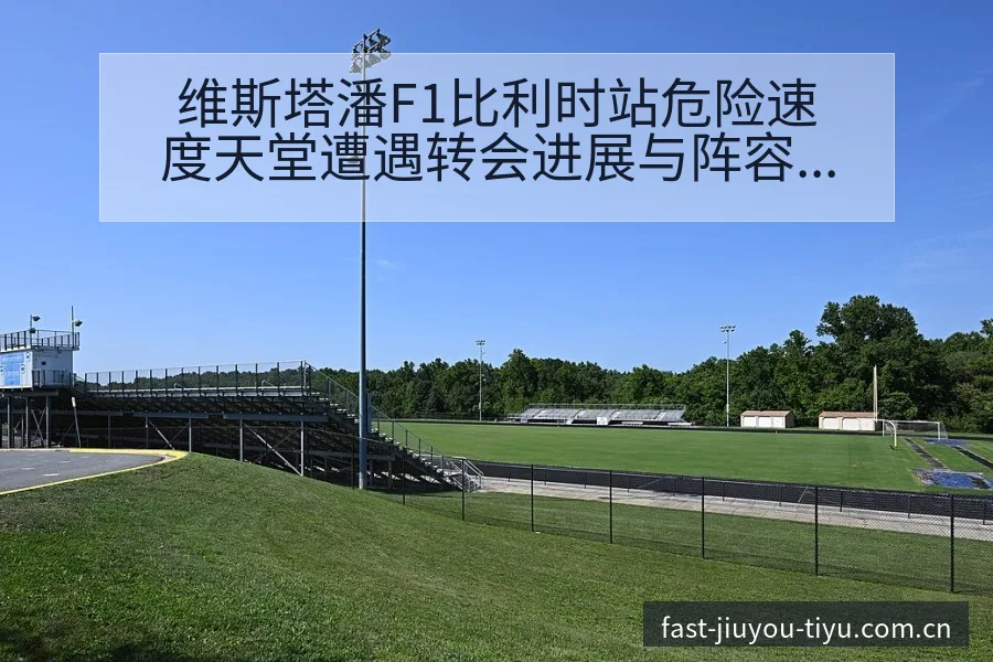维斯塔潘F1比利时站危险速度天堂遭遇转会进展与阵容影响解 - 九游体育APP