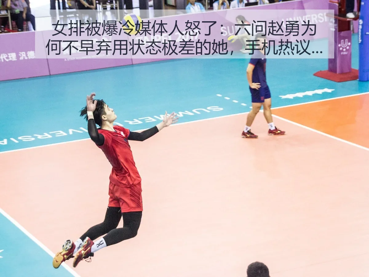 女排被爆冷媒体人怒了：六问赵勇为何不早弃用状态极差的她，手机热议不断